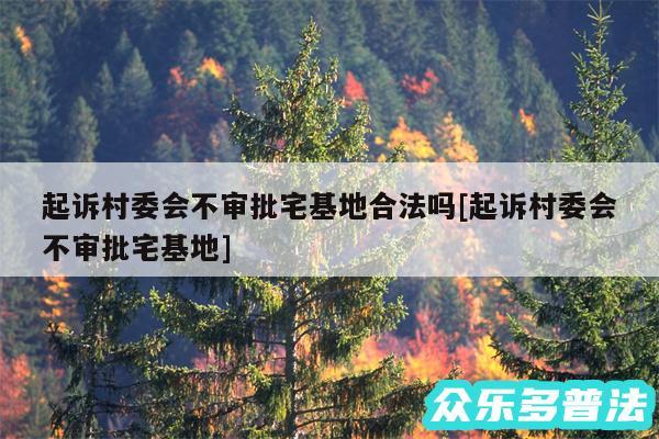 起诉村委会不审批宅基地合法吗及起诉村委会不审批宅基地