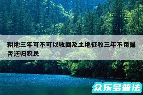 耕地三年可不可以收回及土地征收三年不用是否还归农民