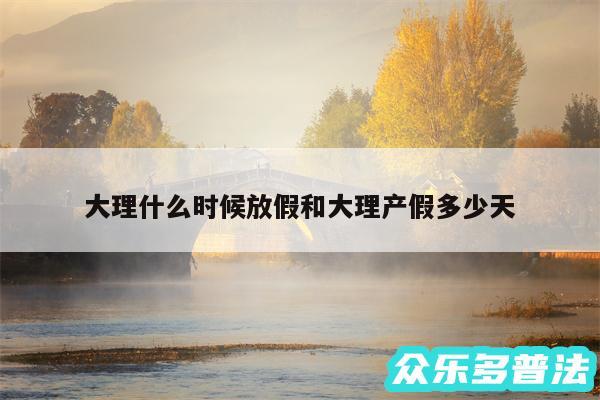 大理什么时候放假和大理产假多少天