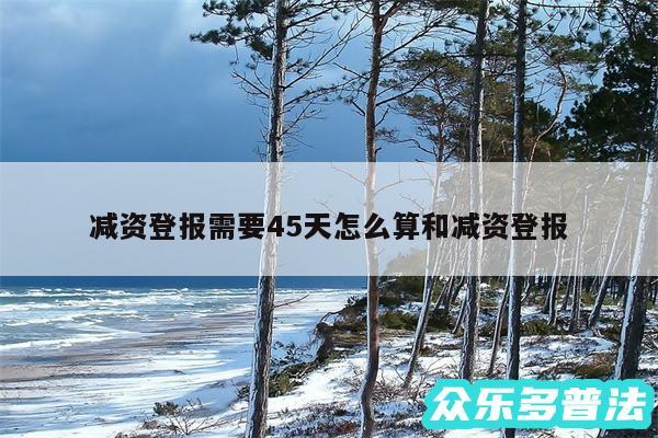 减资登报需要45天怎么算和减资登报