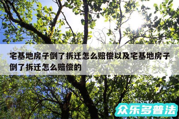 宅基地房子倒了拆迁怎么赔偿以及宅基地房子倒了拆迁怎么赔偿的