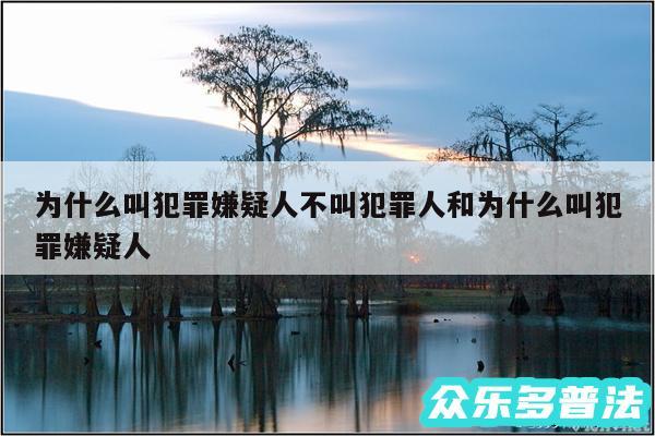 为什么叫犯罪嫌疑人不叫犯罪人和为什么叫犯罪嫌疑人