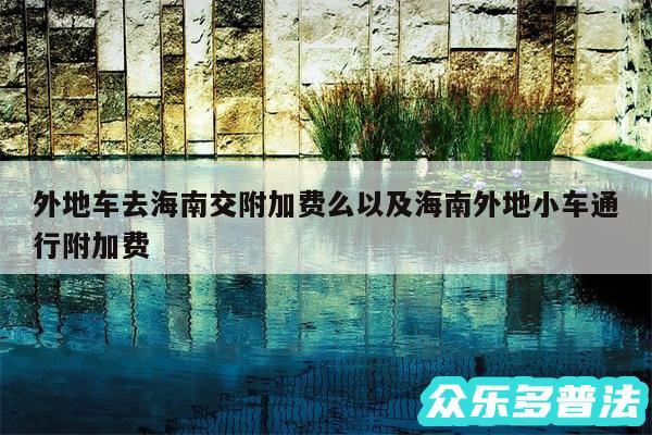 外地车去海南交附加费么以及海南外地小车通行附加费