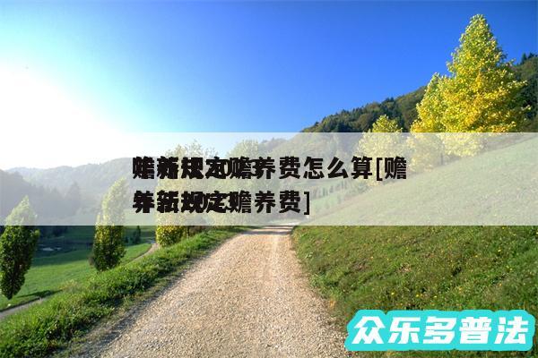 赡养法2024
年新规定赡养费怎么算及赡养法2024
年新规定赡养费