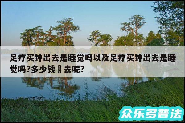 足疗买钟出去是睡觉吗以及足疗买钟出去是睡觉吗?多少钱岀去呢?