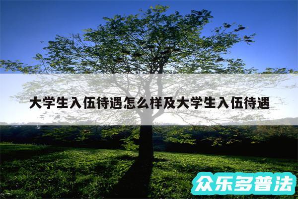 大学生入伍待遇怎么样及大学生入伍待遇