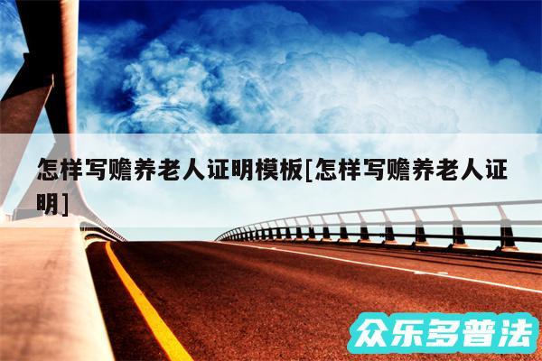 怎样写赡养老人证明模板及怎样写赡养老人证明