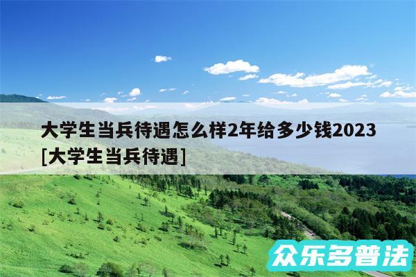 大学生当兵待遇怎么样2年给多少钱2024
及大学生当兵待遇
