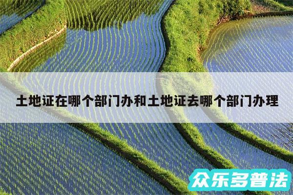 土地证在哪个部门办和土地证去哪个部门办理