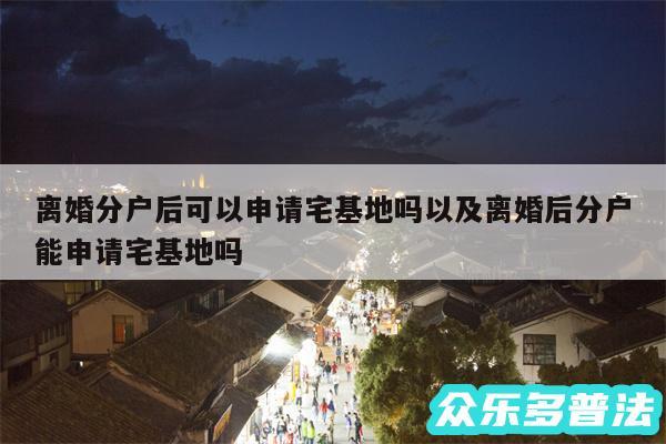 离婚分户后可以申请宅基地吗以及离婚后分户能申请宅基地吗