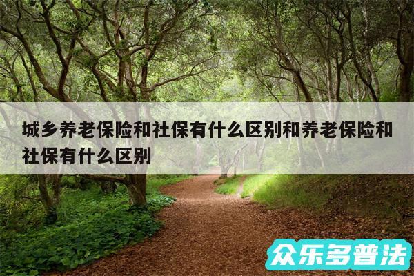 城乡养老保险和社保有什么区别和养老保险和社保有什么区别