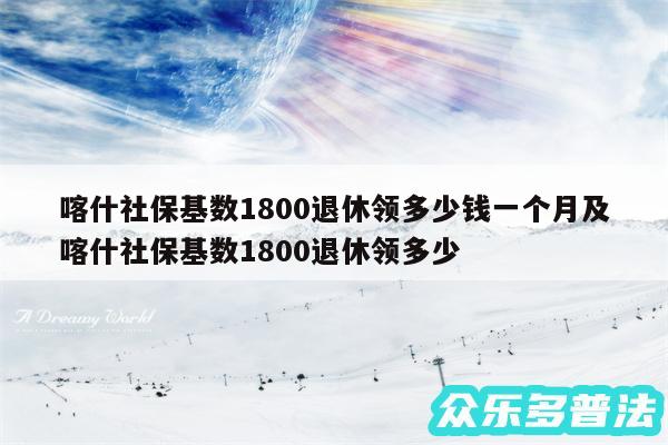 喀什社保基数1800退休领多少钱一个月及喀什社保基数1800退休领多少