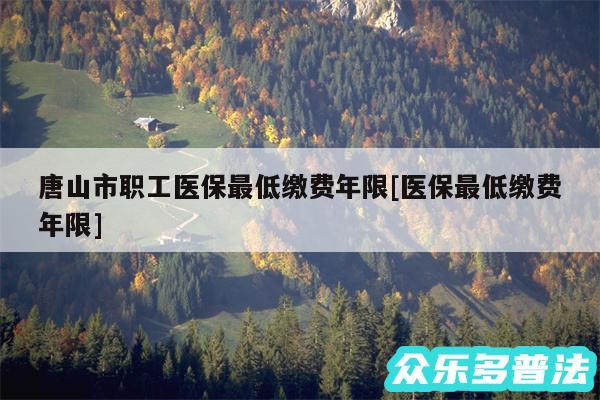 唐山市职工医保最低缴费年限及医保最低缴费年限