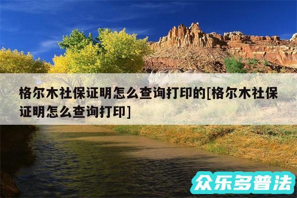 格尔木社保证明怎么查询打印的及格尔木社保证明怎么查询打印