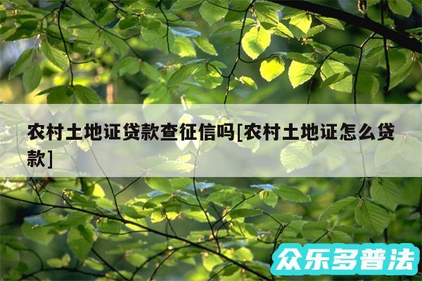 农村土地证贷款查征信吗及农村土地证怎么贷款