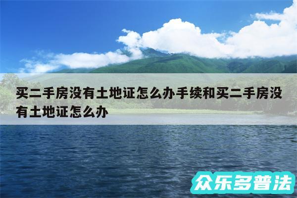 买二手房没有土地证怎么办手续和买二手房没有土地证怎么办