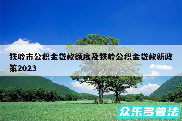铁岭市公积金贷款额度及铁岭公积金贷款新政策2024