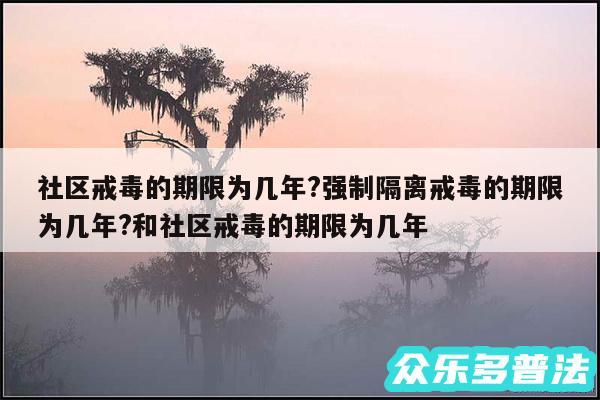 社区戒毒的期限为几年?强制隔离戒毒的期限为几年?和社区戒毒的期限为几年