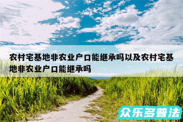 农村宅基地非农业户口能继承吗以及农村宅基地非农业户口能继承吗
