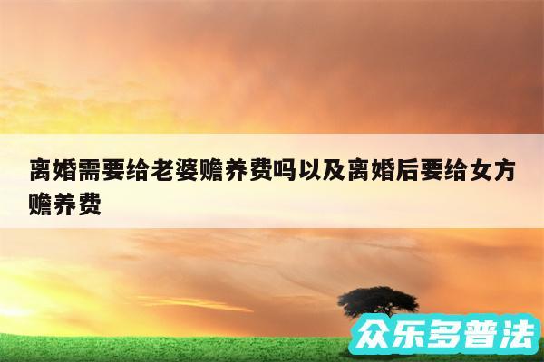 离婚需要给老婆赡养费吗以及离婚后要给女方赡养费