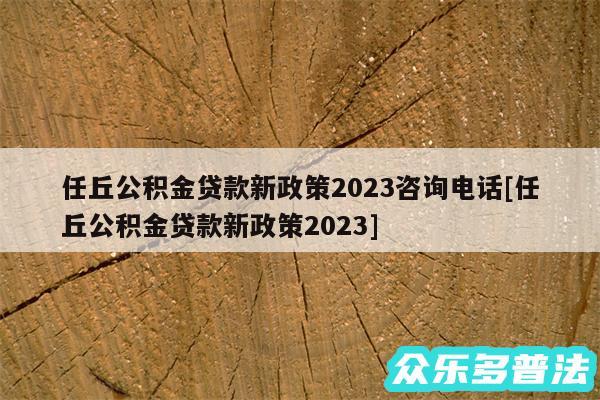 任丘公积金贷款新政策2024咨询电话及任丘公积金贷款新政策2024