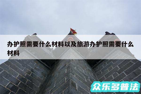 办护照需要什么材料以及旅游办护照需要什么材料