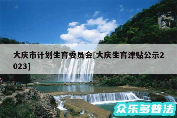 大庆市计划生育委员会及大庆生育津贴公示2024
