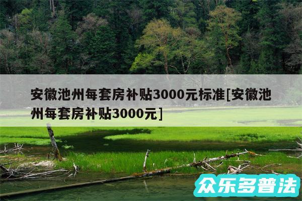 安徽池州每套房补贴3000元标准及安徽池州每套房补贴3000元