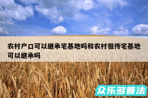 农村户口可以继承宅基地吗和农村祖传宅基地可以继承吗