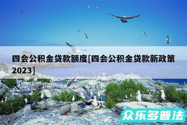 四会公积金贷款额度及四会公积金贷款新政策2024