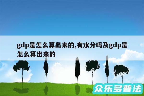 gdp是怎么算出来的,有水分吗及gdp是怎么算出来的