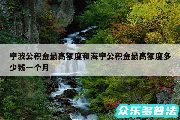 宁波公积金最高额度和海宁公积金最高额度多少钱一个月