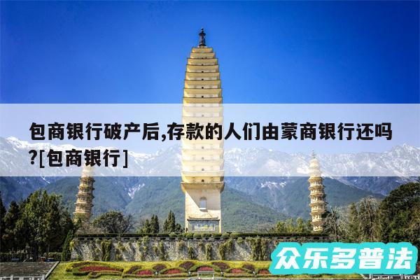 包商银行破产后,存款的人们由蒙商银行还吗?及包商银行
