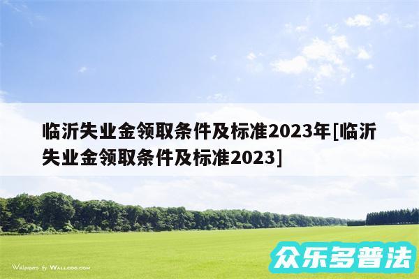 临沂失业金领取条件及标准2024年及临沂失业金领取条件及标准2024