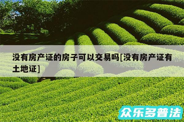 没有房产证的房子可以交易吗及没有房产证有土地证