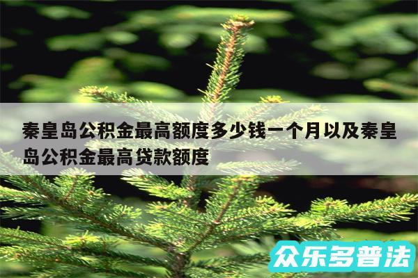 秦皇岛公积金最高额度多少钱一个月以及秦皇岛公积金最高贷款额度