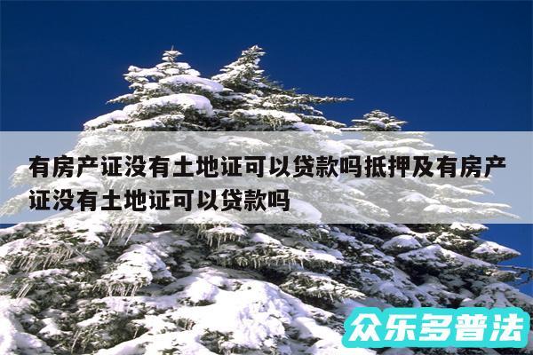 有房产证没有土地证可以贷款吗抵押及有房产证没有土地证可以贷款吗