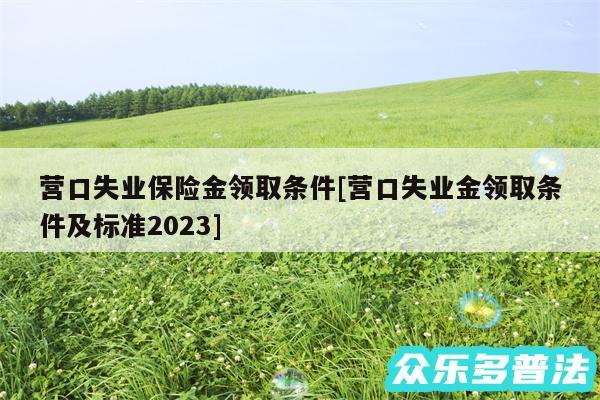 营口失业保险金领取条件及营口失业金领取条件及标准2024