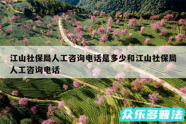 江山社保局人工咨询电话是多少和江山社保局人工咨询电话