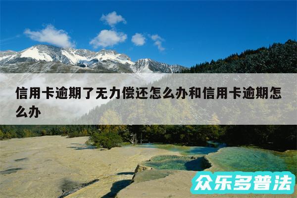 信用卡逾期了无力偿还怎么办和信用卡逾期怎么办