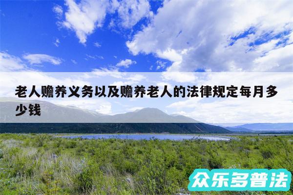 老人赡养义务以及赡养老人的法律规定每月多少钱
