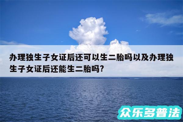 办理独生子女证后还可以生二胎吗以及办理独生子女证后还能生二胎吗?