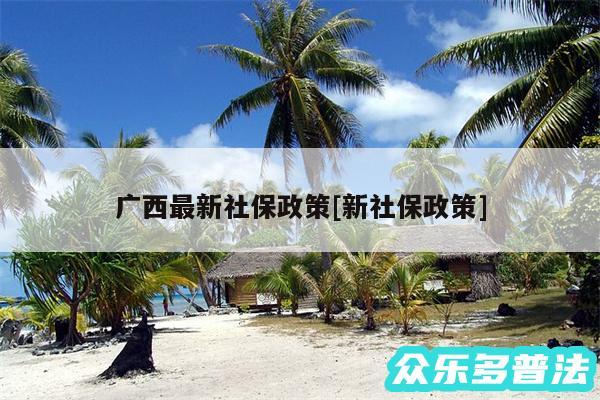 广西最新社保政策及新社保政策