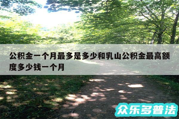 公积金一个月最多是多少和乳山公积金最高额度多少钱一个月
