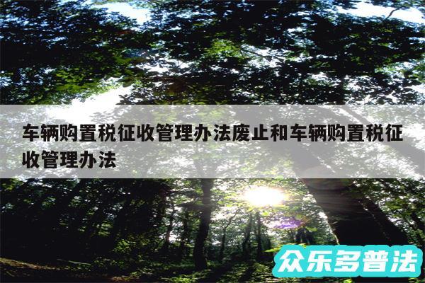 车辆购置税征收管理办法废止和车辆购置税征收管理办法