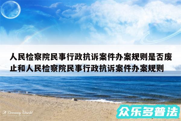人民检察院民事行政抗诉案件办案规则是否废止和人民检察院民事行政抗诉案件办案规则