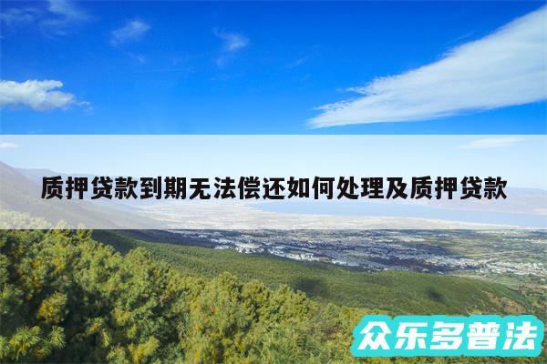 质押贷款到期无法偿还如何处理及质押贷款