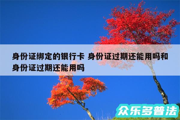 身份证绑定的银行卡 身份证过期还能用吗和身份证过期还能用吗