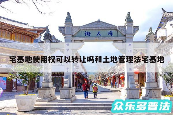 宅基地使用权可以转让吗和土地管理法宅基地