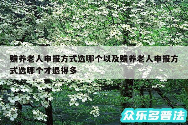 赡养老人申报方式选哪个以及赡养老人申报方式选哪个才退得多